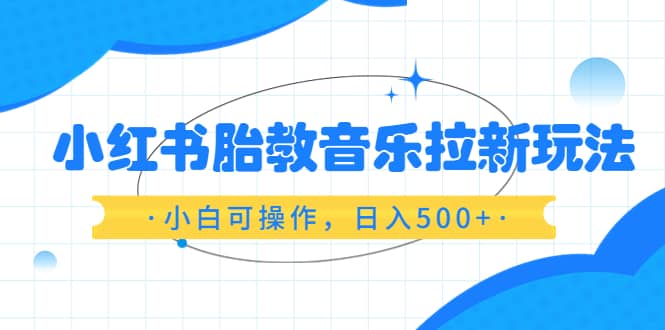小红书胎教音乐拉新玩法，小白可操作，日入500+（资料已打包）-宝籍资源