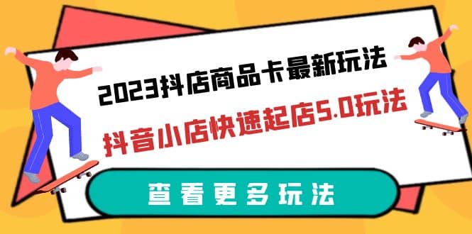2023抖店商品卡最新玩法，抖音小店快速起店5.0玩法（11节课）-宝籍资源
