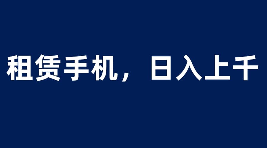 租赁手机蓝海项目，轻松到日入上千，小白0成本直接上手-宝籍资源