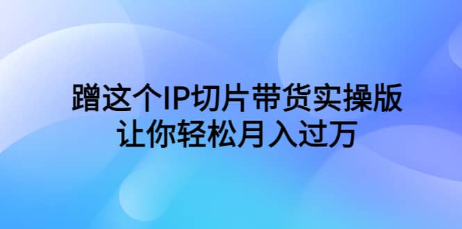 蹭这个IP切片带货实操版，让你轻松月入过万（教程+素材）-宝籍资源