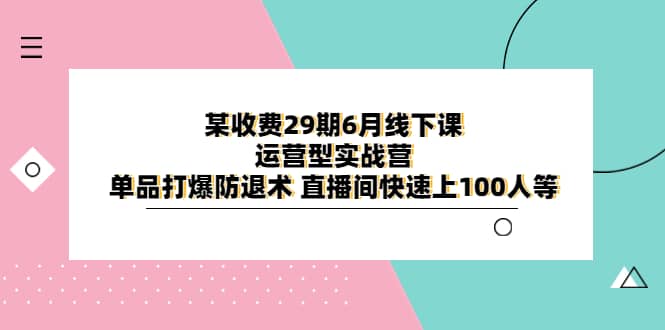 某收费29期6月线下课-运营型实战营 单品打爆防退术 直播间快速上100人等-宝籍资源