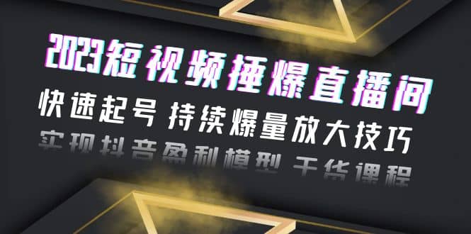 2023短视频捶爆直播间：快速起号 持续爆量放大技巧 实现抖音盈利模型 干货-宝籍资源