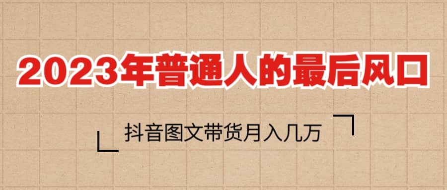 2023普通人的最后风口，抖音图文带货月入几万+-宝籍资源