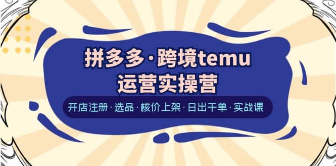 拼多多·跨境temu运营实操营：开店注册·选品·核价上架·日出千单·实战课-宝籍资源