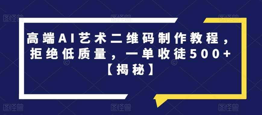 高端AI艺术二维码制作教程，拒绝低质量，一单收徒500+【揭秘】-宝籍资源
