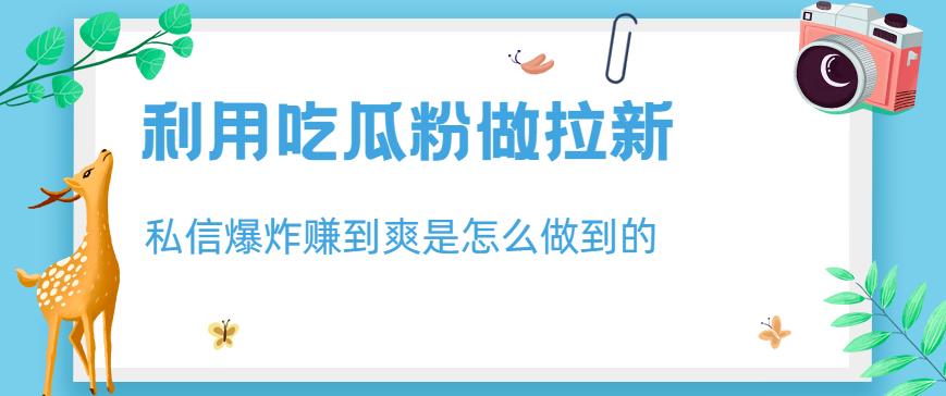 利用吃瓜粉做拉新，私信爆炸日入1000+赚到爽是怎么做到的【揭秘】-宝籍资源