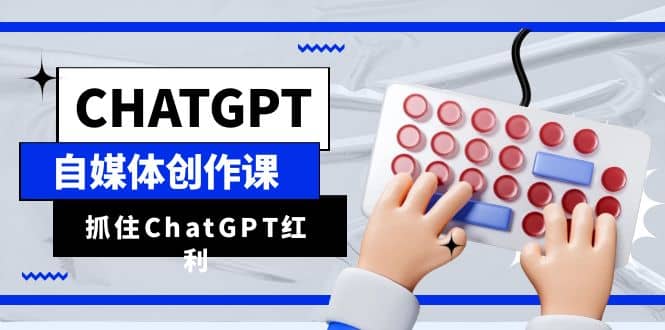 ChatGPT自媒体创作课，抓住ChatGPT红利，助你创作效率提升10倍-宝籍资源