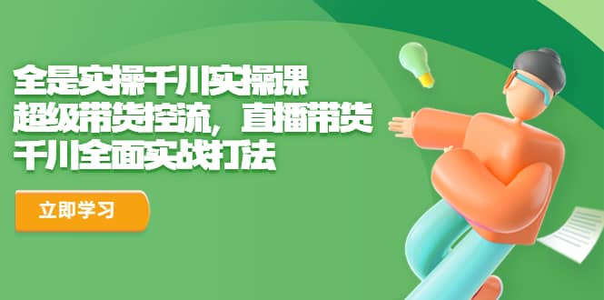 全是实操千川实操课，超级带货控流，直播带货 千川全面实战打法-宝籍资源