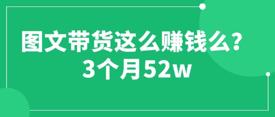 图文带货这么赚钱么? 3个月52W 图文带货运营加强课-宝籍资源