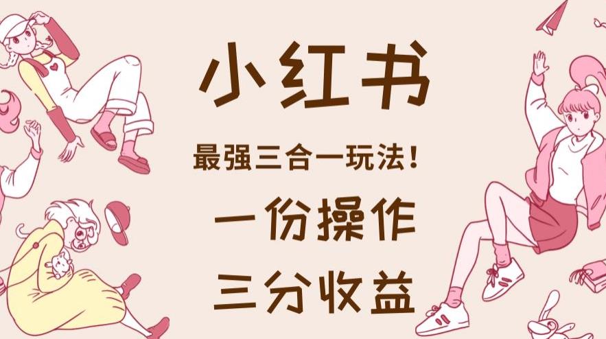 小红书最强三合一玩法，一份操作获得三份收益！【揭秘】-宝籍资源