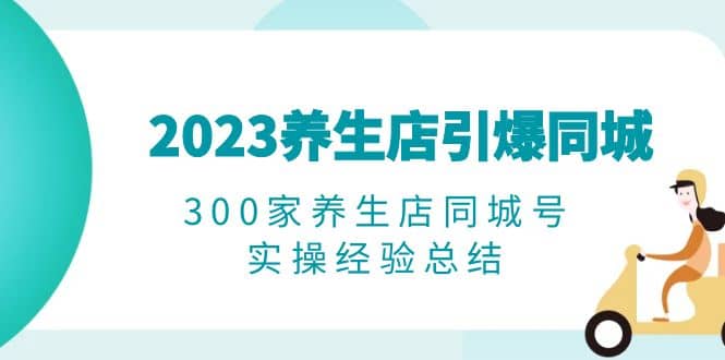 2023养生店·引爆同城，300家养生店同城号实操经验总结-宝籍资源