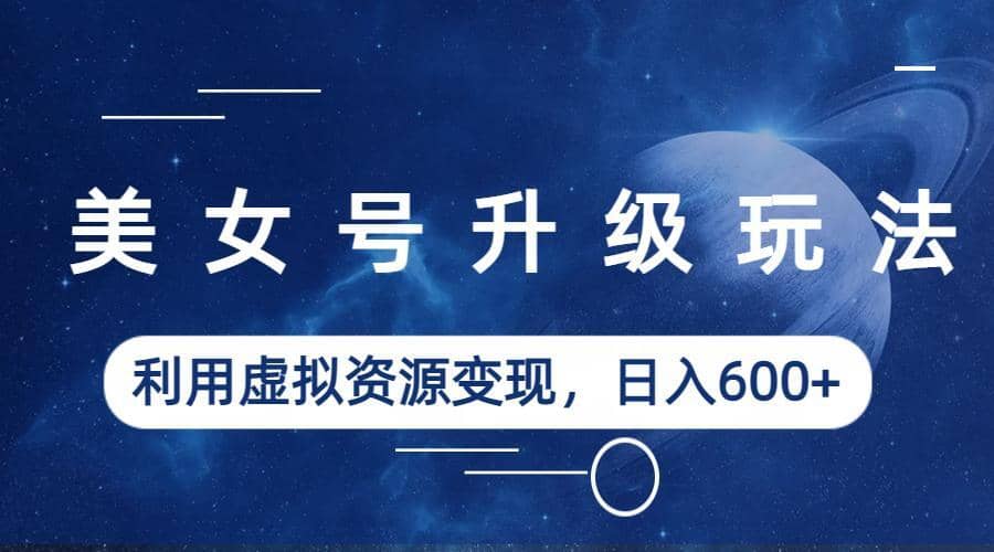 美女号升级玩法，利用虚拟资源变现，日入600+（教程+素材）-宝籍资源