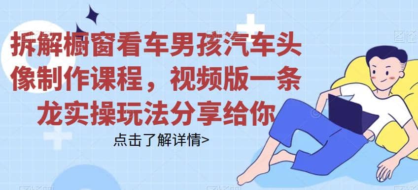 拆解橱窗看车男孩汽车头像制作课程，视频版一条龙实操玩法分享给你-宝籍资源