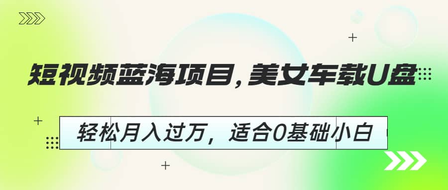 短视频蓝海项目，美女车载U盘，轻松月入过万，适合0基础小白-宝籍资源