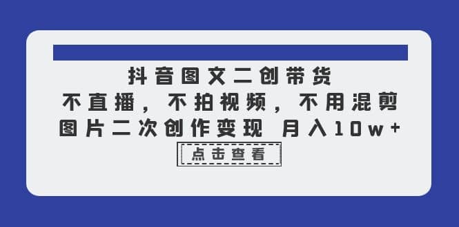 抖音图文二创带货，不直播，不拍视频，不用混剪，图片二次创作变现 月入10w-宝籍资源