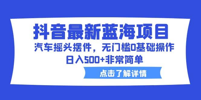 抖音最新蓝海项目，汽车摇头摆件，无门槛0基础操作，日入500+非常简单-宝籍资源