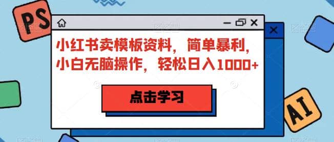 小红书卖模板资料，简单暴利，小白无脑操作，轻松日入1000+【揭秘】-宝籍资源