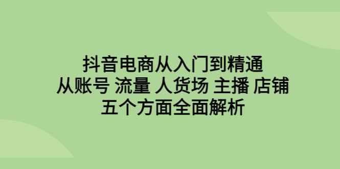 抖音电商从入门到精通，从账号 流量 人货场 主播 店铺五个方面全面解析-宝籍资源