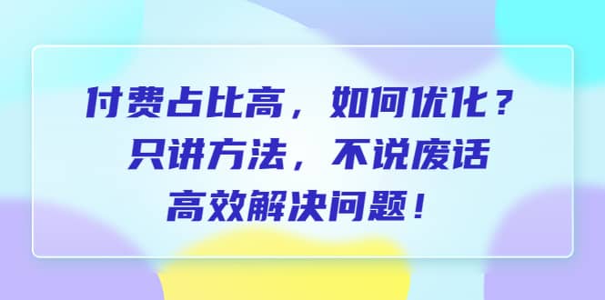 付费 占比高，如何优化？只讲方法，不说废话，高效解决问题-宝籍资源