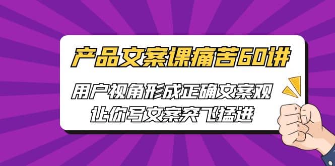 产品文案课痛苦60讲，用户视角形成正确文案观，让你写文案突飞猛进-宝籍资源