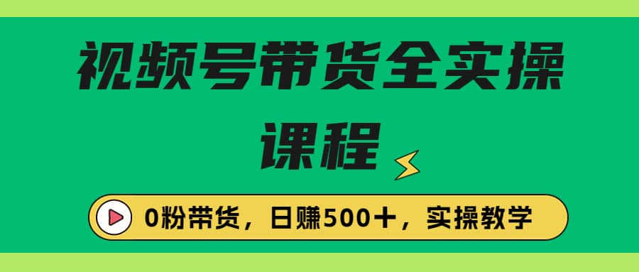 收费1980的视频号带货保姆级全实操教程，0粉带货-宝籍资源