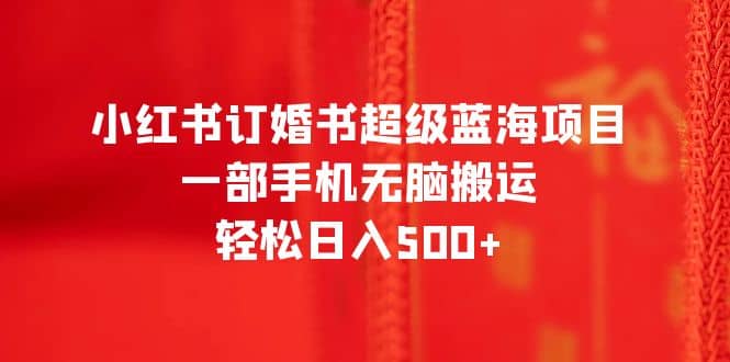 小红书订婚书超级蓝海项目，一部手机无脑搬运，轻松日入500+-宝籍资源