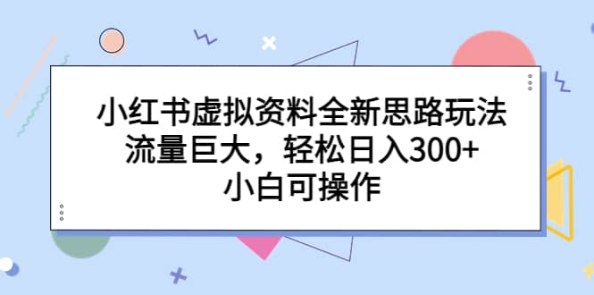小红书虚拟资料全新思路玩法，流量巨大，轻松日入300+，小白可操作-宝籍资源