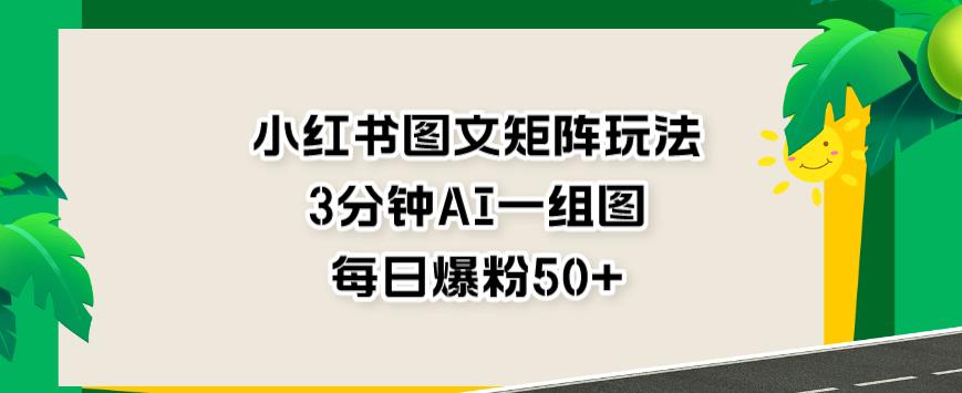 小红书图文矩阵玩法，3分钟AI一组图，每日爆粉50+【揭秘】-宝籍资源