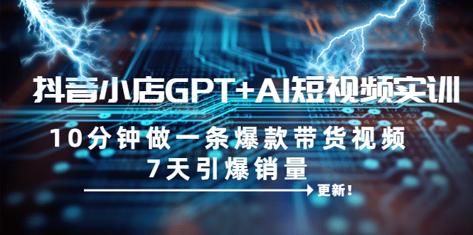 抖音小店GPT+AI短视频实训 10分钟做一条爆款带货视频 7天引爆销量（更新）-宝籍资源