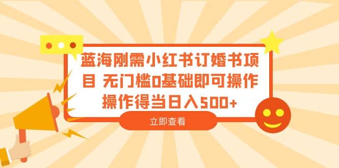 蓝海刚需小红书订婚书项目 无门槛0基础即可操作 操作得当日入500+-宝籍资源
