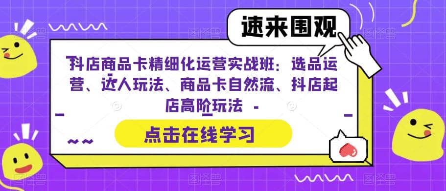 抖店商品卡精细化运营实操班：选品运营、达人玩法、商品卡自然流、抖店起店-宝籍资源