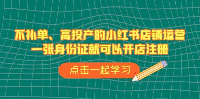 不补单、高投产的小红书店铺运营，一张身份证就可以开店注册（33节课）-宝籍资源