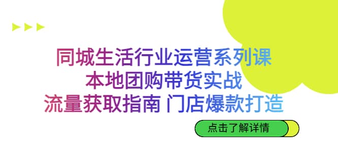 同城生活行业运营系列课：本地团购带货实战，流量获取指南 门店爆款打造-宝籍资源