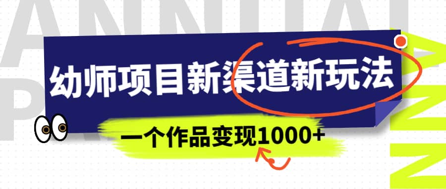 幼师项目新渠道新玩法，一个作品变现1000+，一部手机实现月入过万-宝籍资源