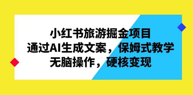 小红书旅游掘金项目，通过AI生成文案，保姆式教学，无脑操作，硬核变现-宝籍资源