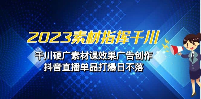 2023素材 指挥千川，千川硬广素材课效果广告创作，抖音直播单品打爆日不落-宝籍资源