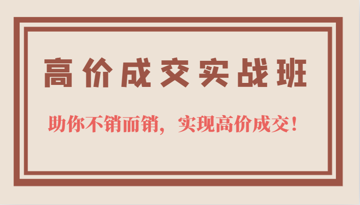 高价成交实战班，助你不销而销，实现高价成交，让客户追着付款的心法技法-宝籍资源