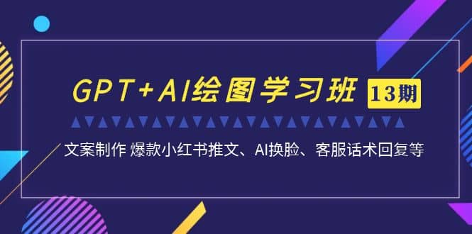 GPT+AI绘图学习班【第13期】 文案制作 爆款小红书推文、AI换脸、客服话术-宝籍资源