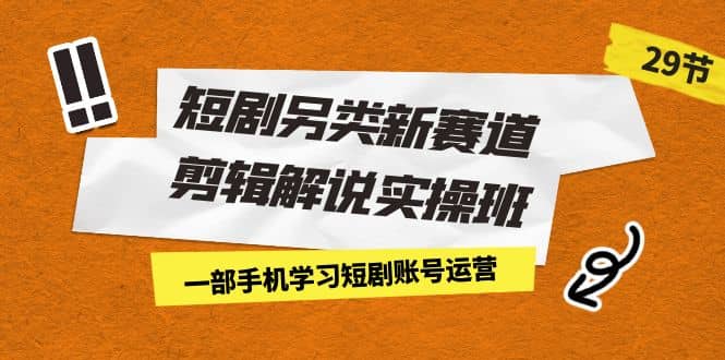 短剧另类新赛道剪辑解说实操班：一部手机学习短剧账号运营（29节 价值500）-宝籍资源