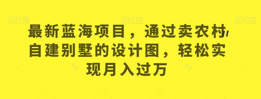 最新蓝海项目，通过卖农村自建别墅的设计图，轻松实现月入过万【揭秘】-宝籍资源
