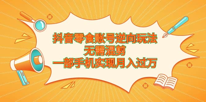 抖音零食账号逆向玩法，无需混剪，一部手机实现月入过万-宝籍资源