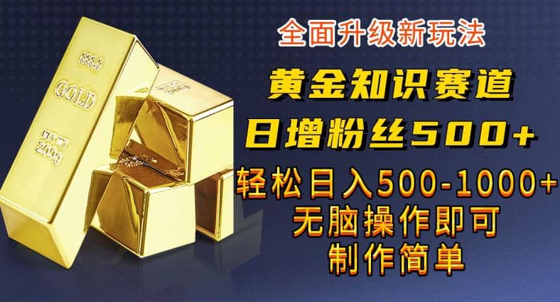 黄金知识赛道，一条作品涨粉500+，私域高利润单品转化，一部手机轻松实现日入500【揭秘】-宝籍资源