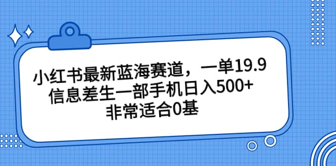 小红书最新蓝海赛道，一单19.9，信息差生一部手机日入500+，非常适合0基础小白-宝籍资源