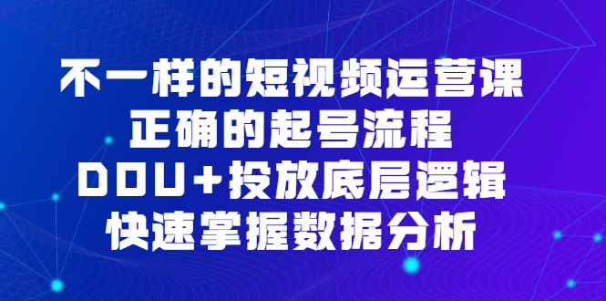 不一样的短视频运营课，正确的起号流程，DOU+投放底层逻辑，快速掌握数据分析-宝籍资源