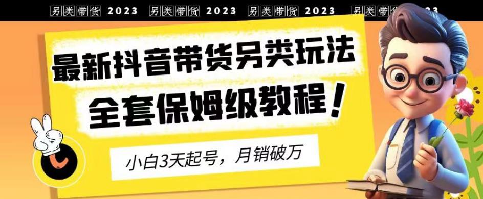 2023年最新抖音带货另类玩法，3天起号，月销破万（保姆级教程）【揭秘】-宝籍资源
