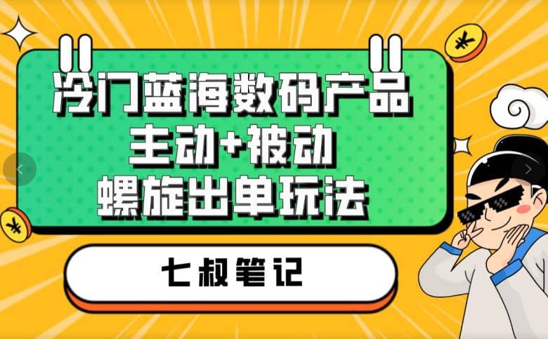 七叔冷门蓝海数码产品，主动+被动螺旋出单玩法，每天百分百出单-宝籍资源