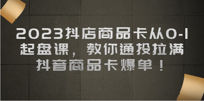 2023抖店商品卡从0-1 起盘课，教你通投拉满，抖音商品卡爆单-宝籍资源