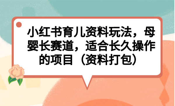 小红书育儿资料玩法，母婴长赛道，适合长久操作的项目（资料打包）-宝籍资源