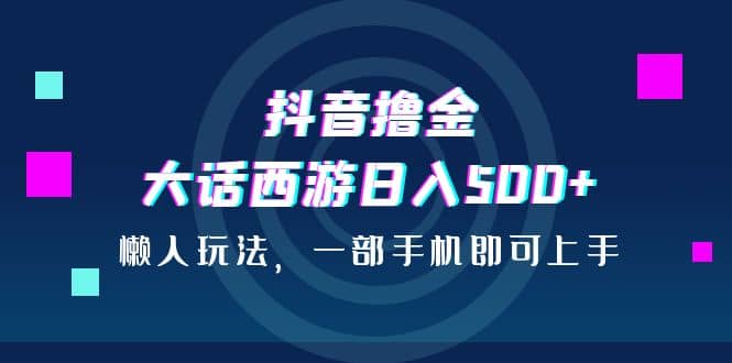 抖音撸金，大话西游日入500+，懒人玩法，一部手机即可上手-宝籍资源