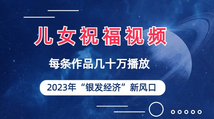 儿女祝福视频彻底爆火，一条作品几十万播放，2023年一定要抓住的新风口-宝籍资源